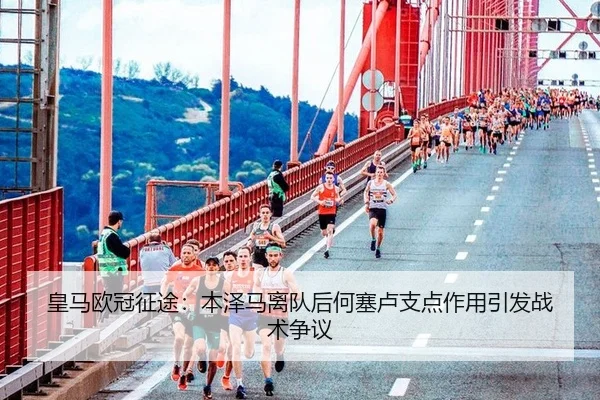 皇马欧冠征途：本泽马离队后何塞卢支点作用引发战术争议
