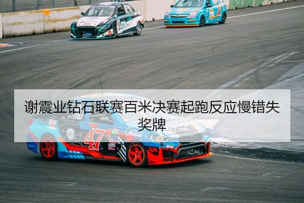 谢震业钻石联赛百米决赛起跑反应慢错失奖牌