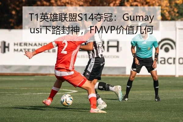 T1英雄联盟S14夺冠：Gumayusi下路封神，FMVP价值几何